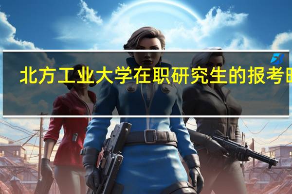 北方工业大学在职研究生的报考时间