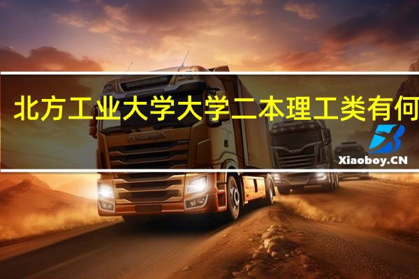 北方工业大学大学二本理工类有何专业