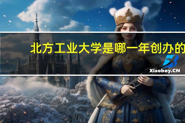 北方工业大学是哪一年创办的