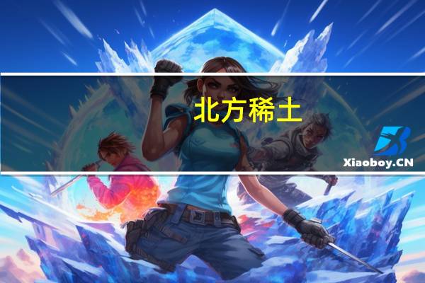 北方稀土：随着下游需求增加稀土产品价格有望小幅上涨