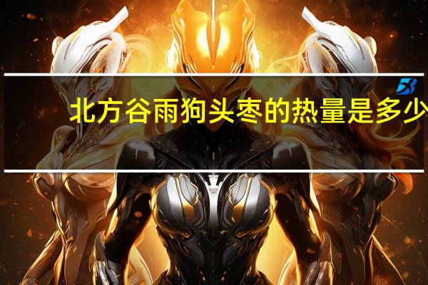 北方谷雨 狗头枣的热量是多少