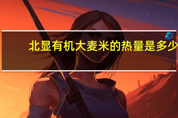 北显 有机大麦米的热量是多少