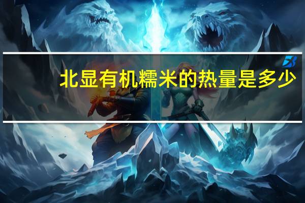 北显 有机糯米的热量是多少