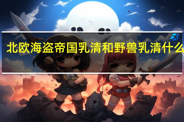 北欧海盗帝国乳清和野兽乳清什么区别