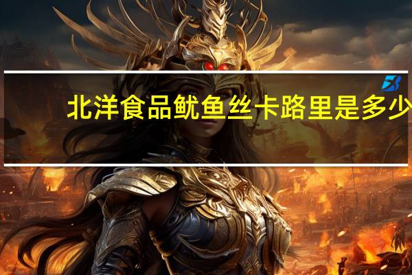 北洋食品 鱿鱼丝卡路里是多少