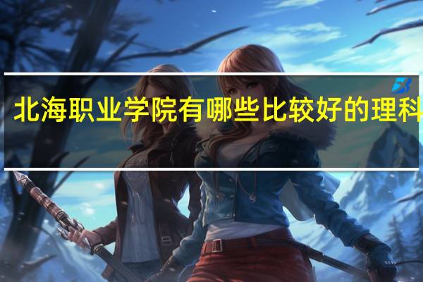 北海职业学院有哪些比较好的理科专业