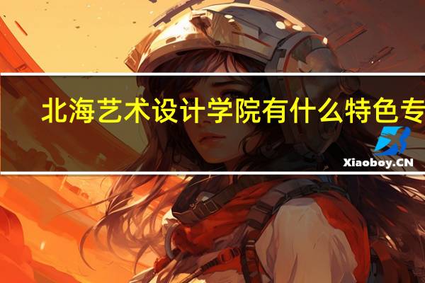 北海艺术设计学院有什么特色专业,专业排名如何