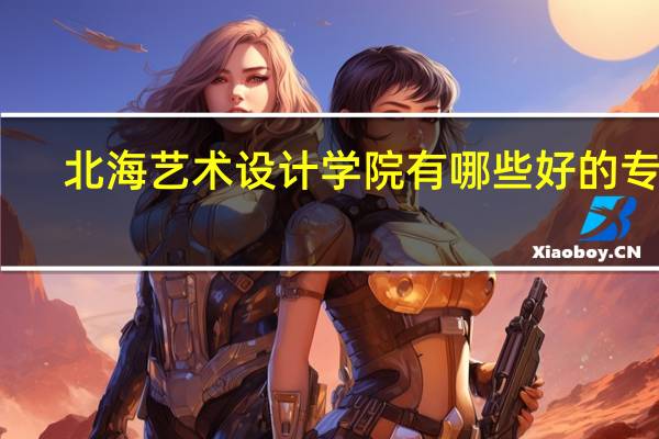北海艺术设计学院有哪些好的专业