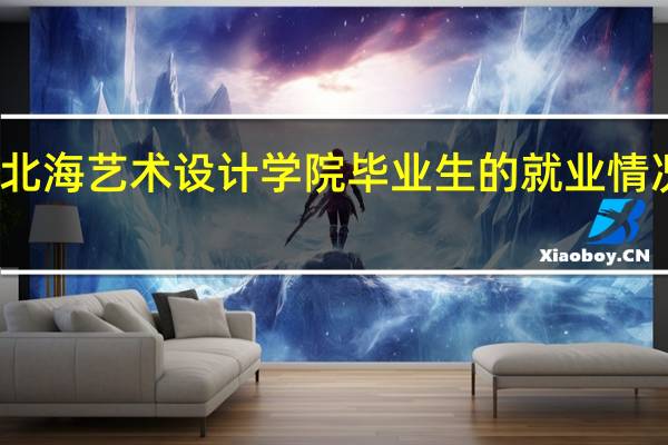 北海艺术设计学院毕业生的就业情况如何