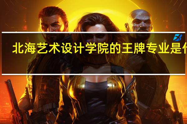 北海艺术设计学院的王牌专业是什么