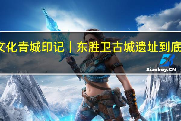 北疆文化 青城印记｜东胜卫古城遗址 到底什么情况嘞