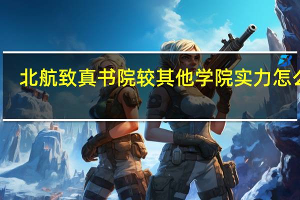 北航致真书院较其他学院实力怎么样