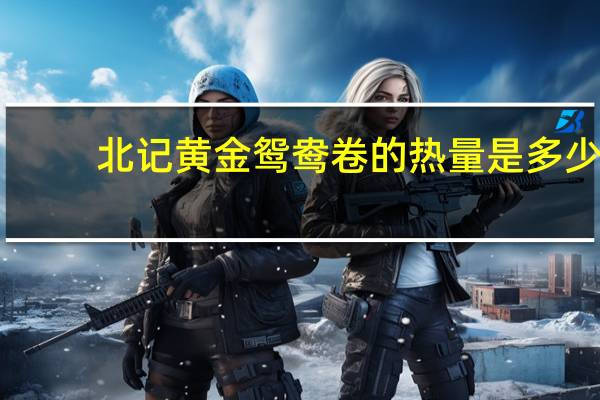 北记 黄金鸳鸯卷的热量是多少