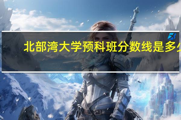 北部湾大学预科班分数线是多少