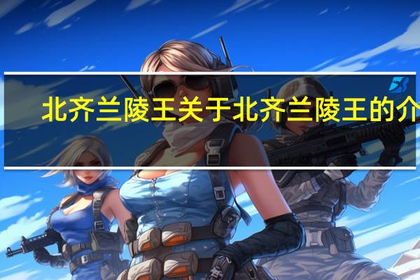 北齐兰陵王 关于北齐兰陵王的介绍