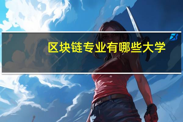 区块链专业有哪些大学,区块链专业有哪些大学可以报考