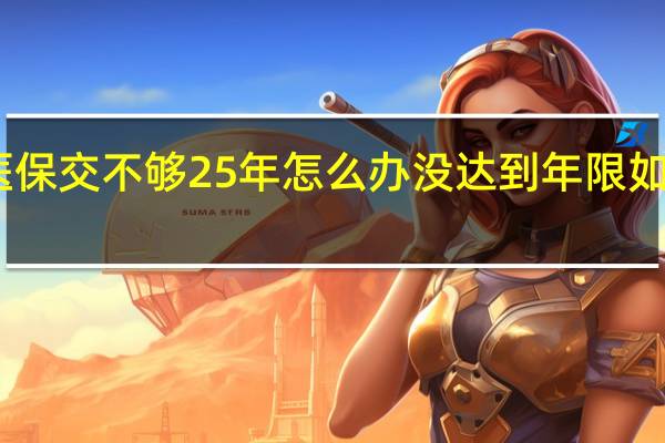 医保交不够25年怎么办　没达到年限如何处理
