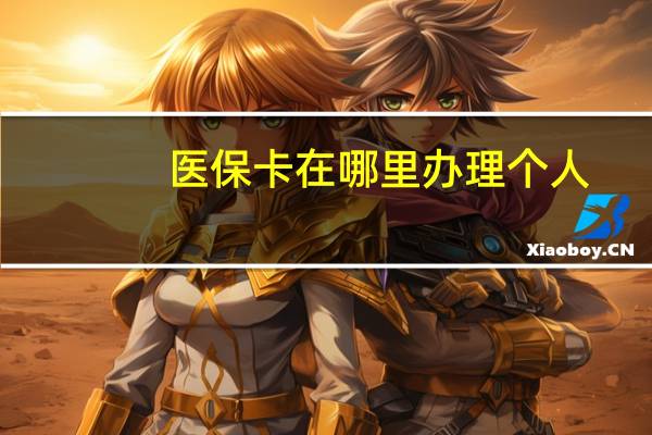 医保卡在哪里办理个人(医保卡在哪里办理)