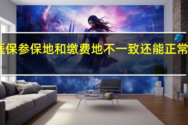 医保参保地和缴费地不一致还能正常报销吗