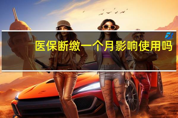 医保断缴一个月影响使用吗（医保断缴一个月有什么影响）