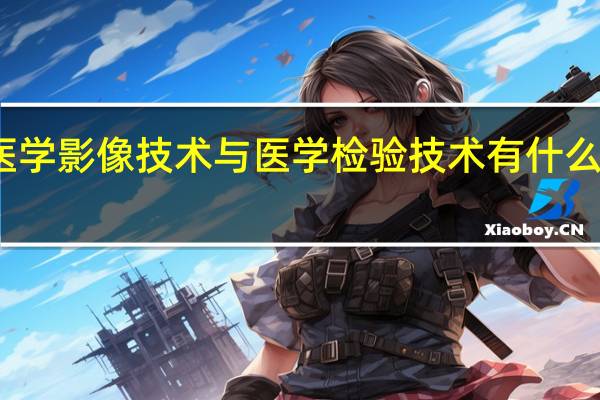 医学影像技术与医学检验技术有什么关系了，怎么区分二者了