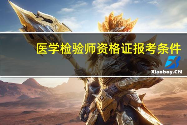 医学检验师资格证报考条件（检验师资格证的报考条件）