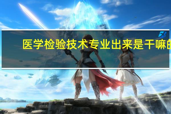 医学检验技术专业出来是干嘛的