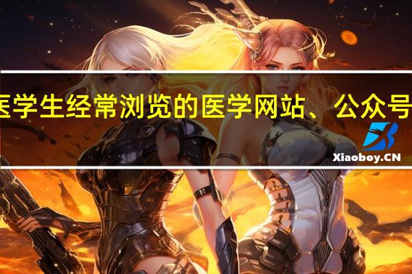 医学生经常浏览的医学网站、公众号有哪些