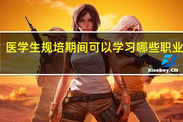医学生规培期间可以学习哪些职业技能