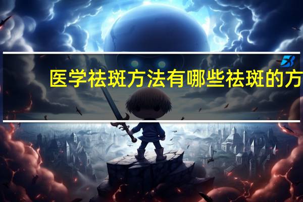 医学祛斑方法有哪些 祛斑的方法有哪些