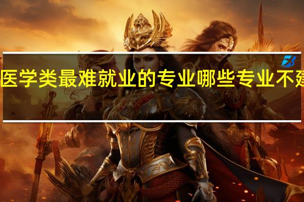 医学类最难就业的专业 哪些专业不建议报