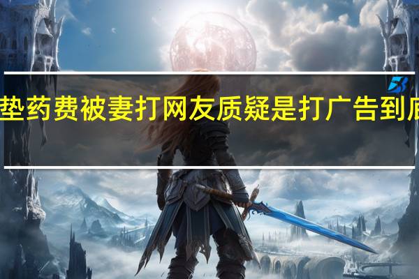 医生垫药费被妻打 网友质疑是打广告 到底真相如何