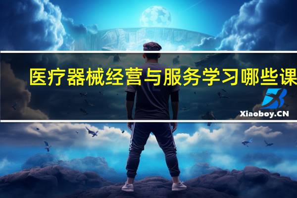医疗器械经营与服务学习哪些课程