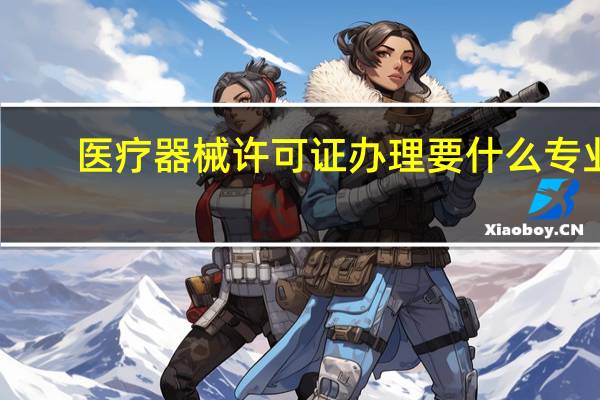 医疗器械许可证办理要什么专业