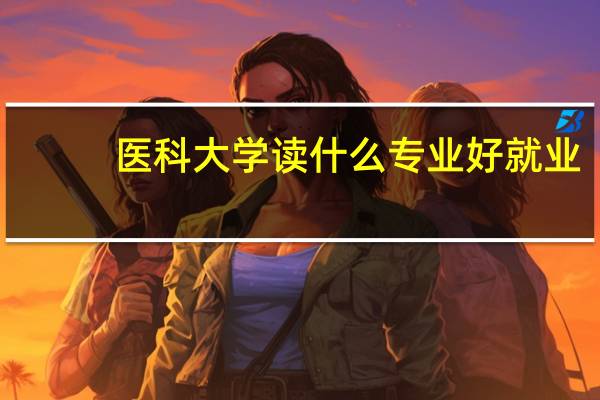 医科大学读什么专业好就业