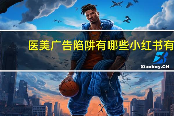 医美广告陷阱有哪些 小红书有哪些不靠谱的美妆配方