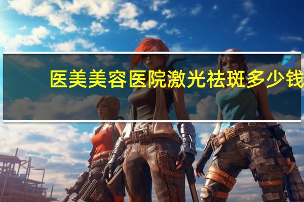 医美美容医院激光祛斑多少钱？整形医院的激光祛斑需要多少钱