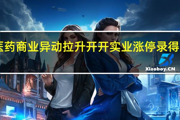 医药商业异动拉升 开开实业涨停录得6天5板