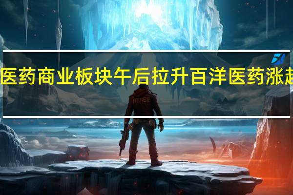 医药商业板块午后拉升百洋医药涨超17%