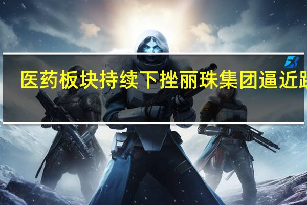 医药板块持续下挫 丽珠集团逼近跌停