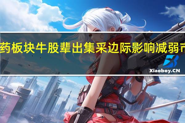 医药板块牛股辈出集采边际影响减弱市场回暖
