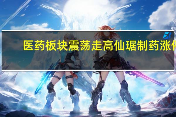 医药板块震荡走高 仙琚制药涨停