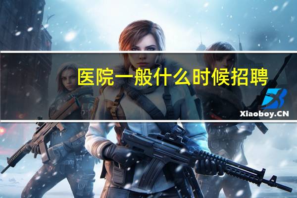 医院一般什么时候招聘(一般各个医院招聘是什么时间段)