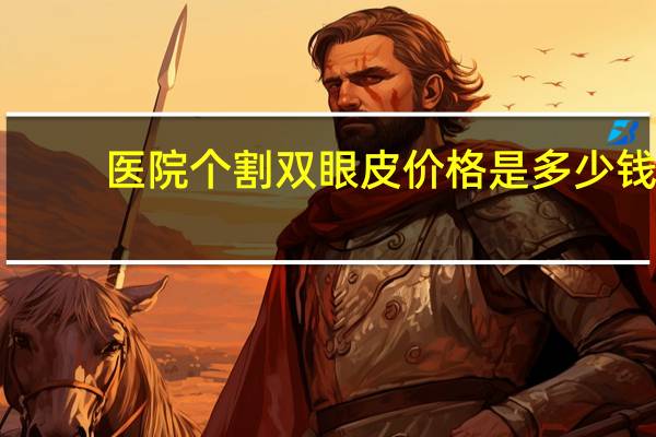 医院个割双眼皮价格是多少钱(割双眼皮手术价格一般是多少钱)