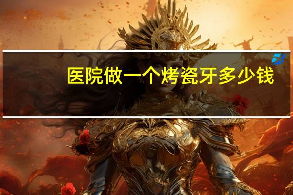 医院做一个烤瓷牙多少钱(烤瓷牙有多贵)