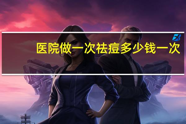 医院做一次祛痘多少钱一次(痘痘痘印做一次激光手术要多少钱)