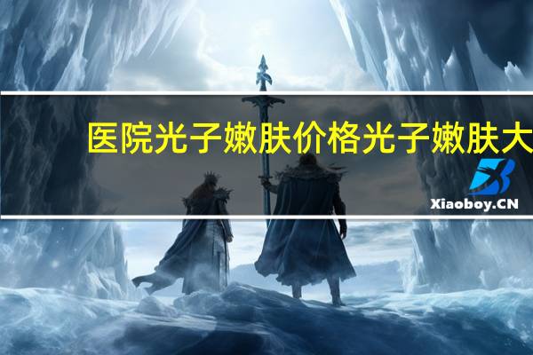 医院光子嫩肤价格 光子嫩肤大概需要多少钱