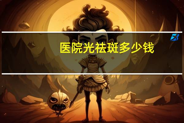 医院 光祛斑多少钱,激光祛斑手术需要多少钱