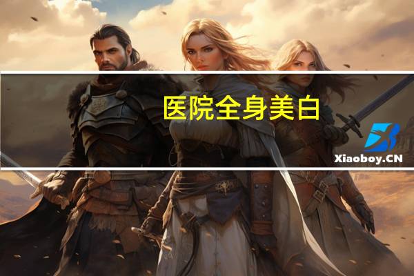 医院全身美白?全身激光美白多少钱