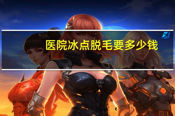 医院冰点脱毛要多少钱(冰点脱毛要多少钱)